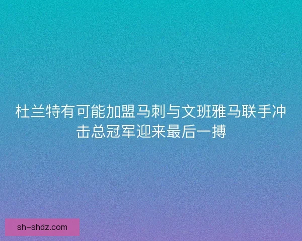 杜兰特有可能加盟马刺与文班雅马联手冲击总冠军迎来最后一搏 杜兰特有可能加盟马刺与文班雅马联手冲击总冠军迎来最后一搏