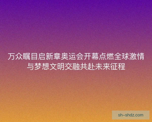 万众瞩目启新章奥运会开幕点燃全球激情与梦想文明交融共赴未来征程