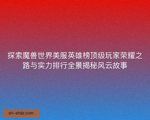 探索魔兽世界美服英雄榜顶级玩家荣耀之路与实力排行全景揭秘风云故事