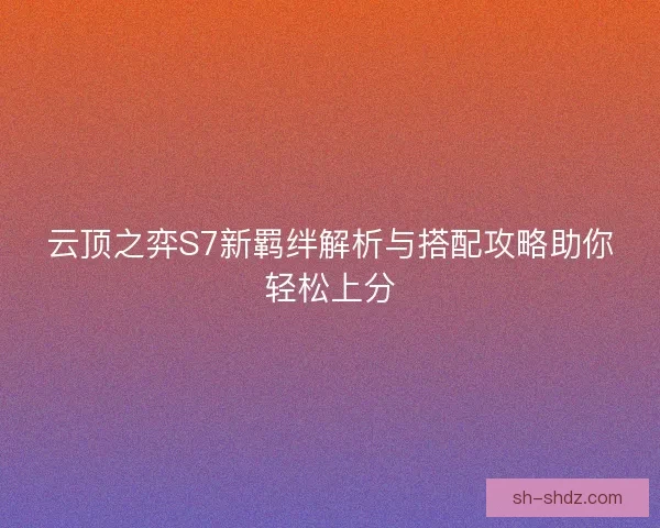 云顶之弈S7新羁绊解析与搭配攻略助你轻松上分