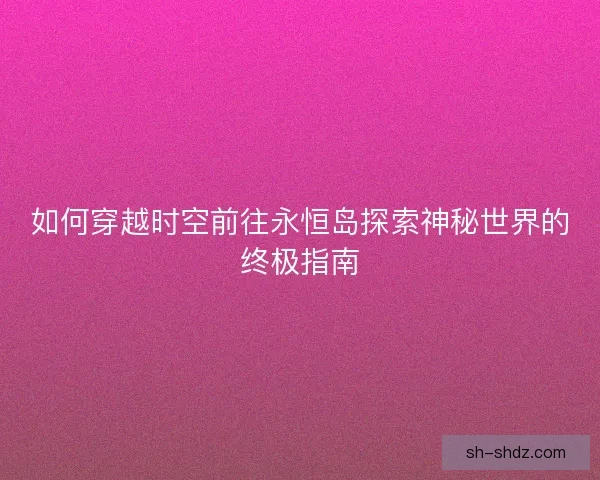 如何穿越时空前往永恒岛探索神秘世界的终极指南