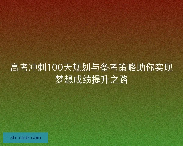 高考冲刺100天规划与备考策略助你实现梦想成绩提升之路