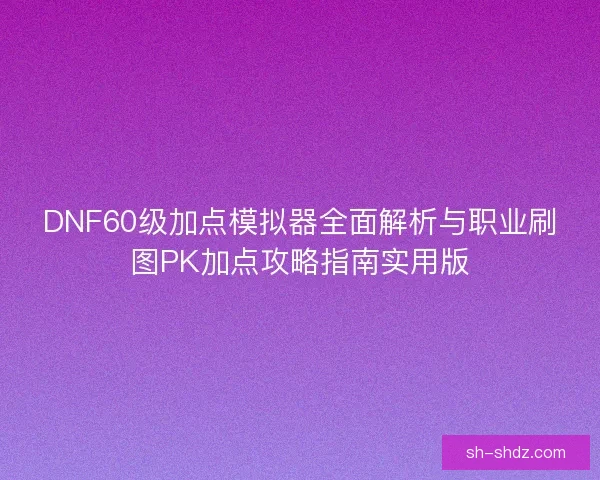 DNF60级加点模拟器全面解析与职业刷图PK加点攻略指南实用版 DNF60级加点模拟器全面解析与职业刷图PK加点攻略指南实用版