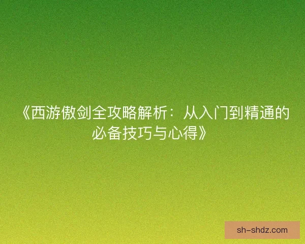 《西游傲剑全攻略解析：从入门到精通的必备技巧与心得》