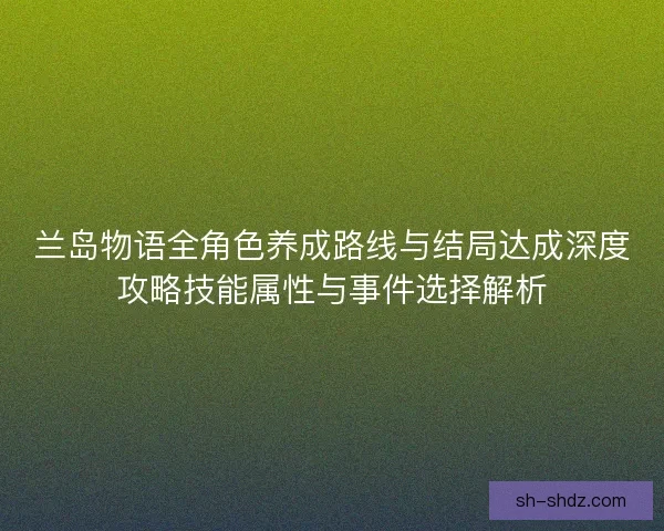 兰岛物语全角色养成路线与结局达成深度攻略技能属性与事件选择解析