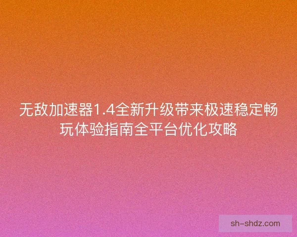 无敌加速器1.4全新升级带来极速稳定畅玩体验指南全平台优化攻略