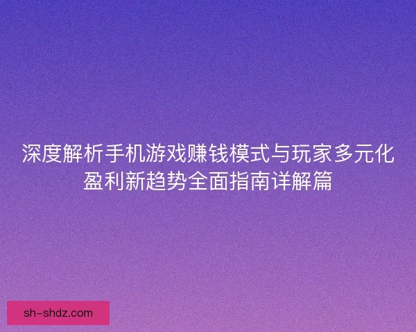 深度解析手机游戏赚钱模式与玩家多元化盈利新趋势全面指南详解篇