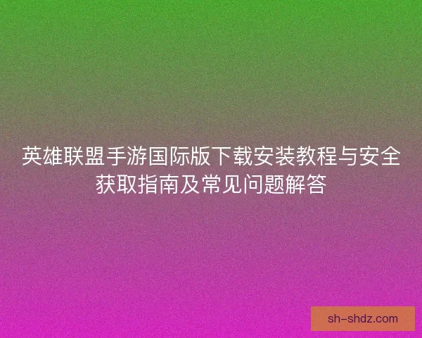英雄联盟手游国际版下载安装教程与安全获取指南及常见问题解答