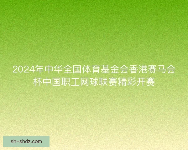 2024年中华全国体育基金会香港赛马会杯中国职工网球联赛精彩开赛