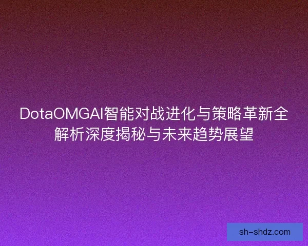 DotaOMGAI智能对战进化与策略革新全解析深度揭秘与未来趋势展望