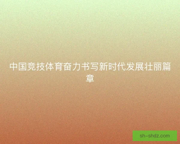 中国竞技体育奋力书写新时代发展壮丽篇章 中国竞技体育奋力书写新时代发展壮丽篇章