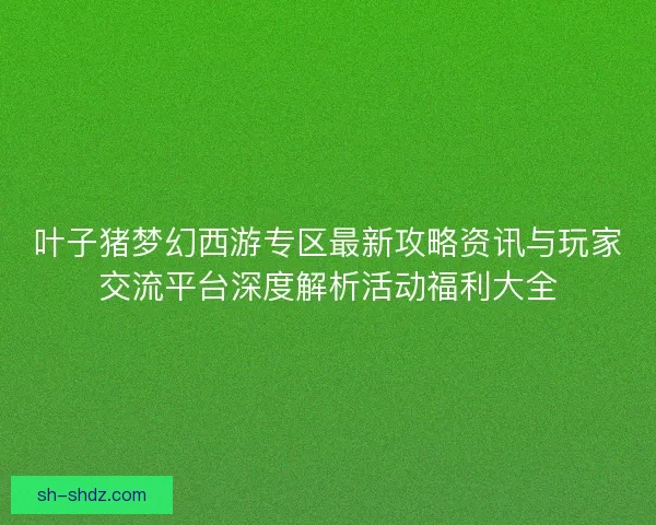 叶子猪梦幻西游专区最新攻略资讯与玩家交流平台深度解析活动福利大全 叶子猪梦幻西游专区最新攻略资讯与玩家交流平台深度解析活动福利大全