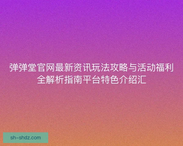 弹弹堂官网最新资讯玩法攻略与活动福利全解析指南平台特色介绍汇 弹弹堂官网最新资讯玩法攻略与活动福利全解析指南平台特色介绍汇