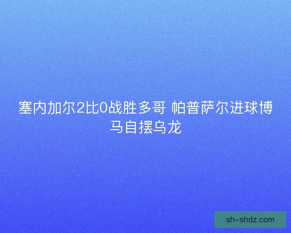 塞内加尔2比0战胜多哥 帕普萨尔进球博马自摆乌龙