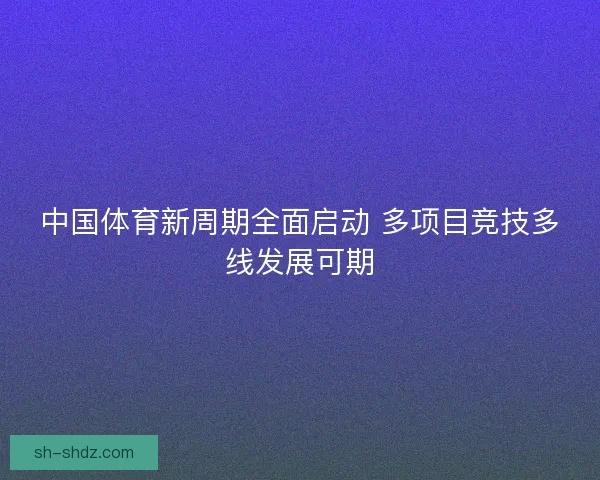 中国体育新周期全面启动 多项目竞技多线发展可期