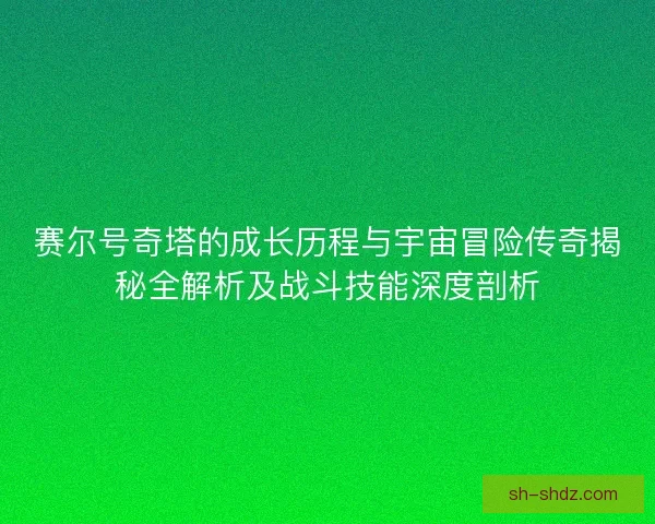 赛尔号奇塔的成长历程与宇宙冒险传奇揭秘全解析及战斗技能深度剖析