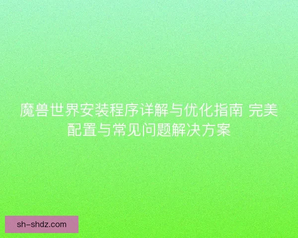 魔兽世界安装程序详解与优化指南 完美配置与常见问题解决方案