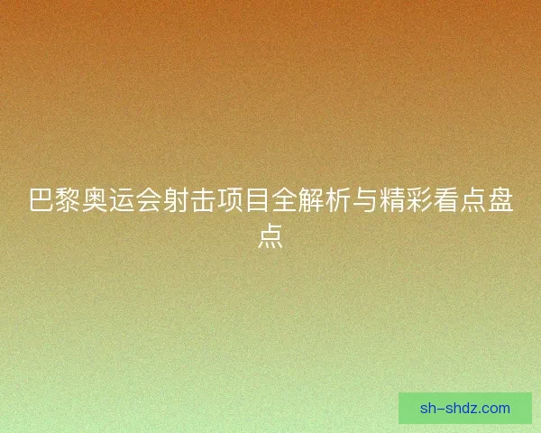 巴黎奥运会射击项目全解析与精彩看点盘点 巴黎奥运会射击项目全解析与精彩看点盘点