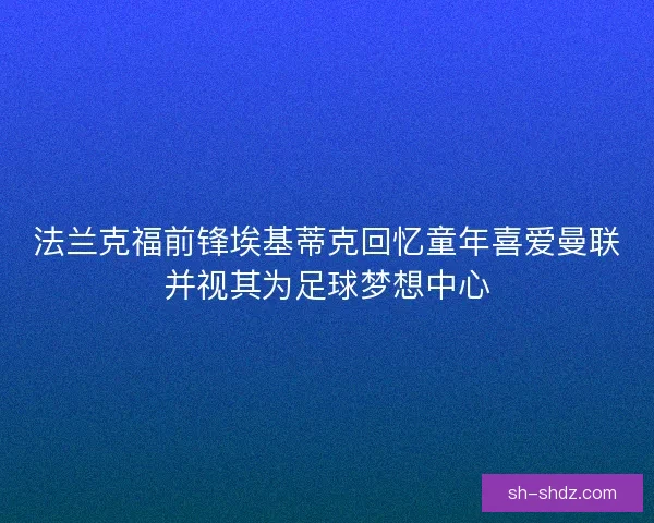 法兰克福前锋埃基蒂克回忆童年喜爱曼联并视其为足球梦想中心 法兰克福前锋埃基蒂克回忆童年喜爱曼联并视其为足球梦想中心