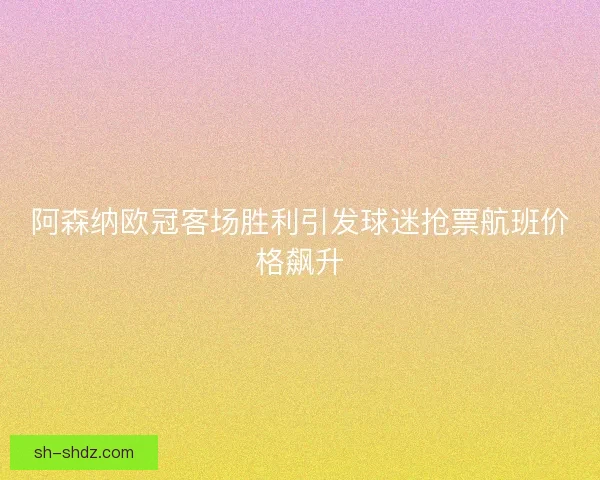 阿森纳欧冠客场胜利引发球迷抢票航班价格飙升