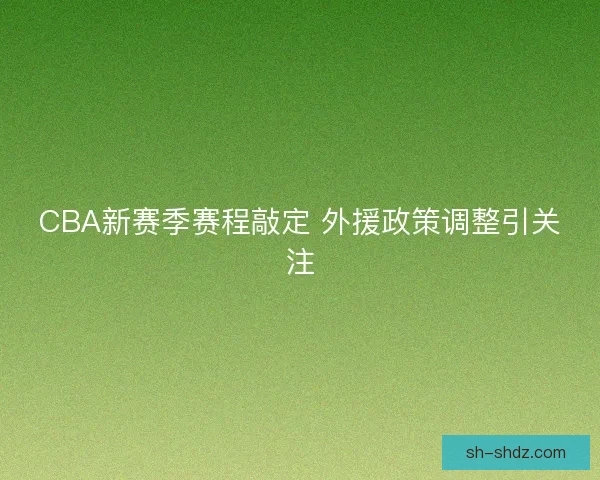 CBA新赛季赛程敲定 外援政策调整引关注