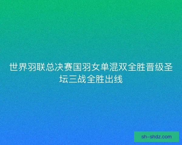 世界羽联总决赛国羽女单混双全胜晋级圣坛三战全胜出线