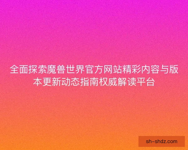 全面探索魔兽世界官方网站精彩内容与版本更新动态指南权威解读平台