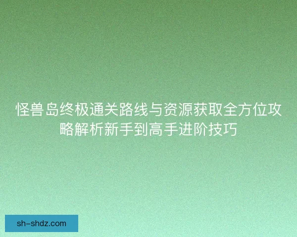 怪兽岛终极通关路线与资源获取全方位攻略解析新手到高手进阶技巧