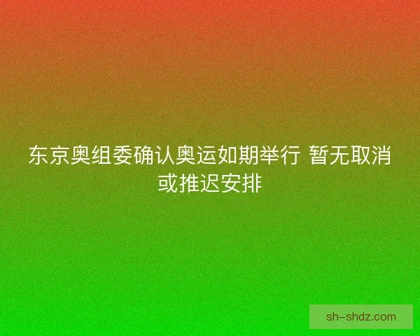 东京奥组委确认奥运如期举行 暂无取消或推迟安排 东京奥组委确认奥运如期举行 暂无取消或推迟安排