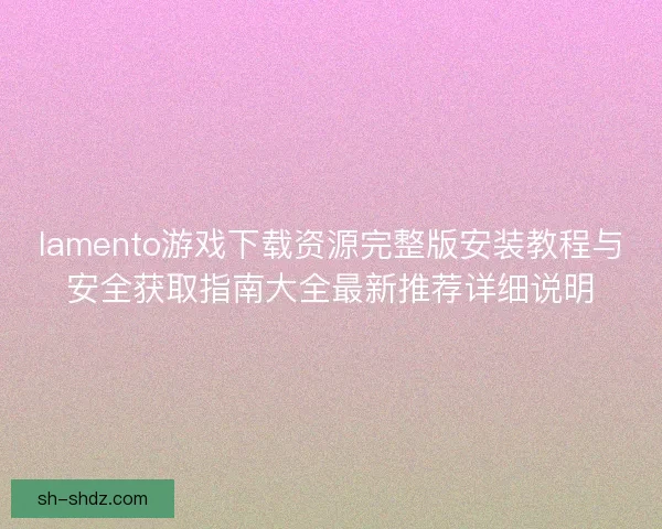 lamento游戏下载资源完整版安装教程与安全获取指南大全最新推荐详细说明