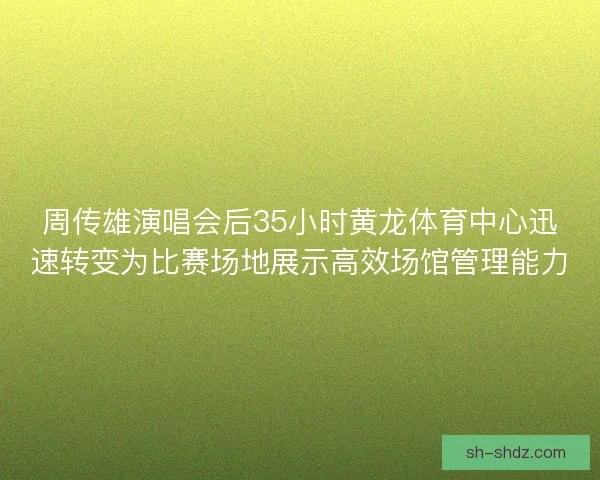 周传雄演唱会后35小时黄龙体育中心迅速转变为比赛场地展示高效场馆管理能力