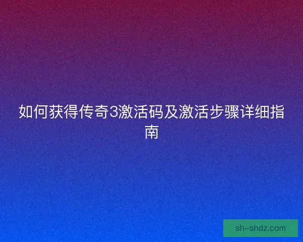 如何获得传奇3激活码及激活步骤详细指南