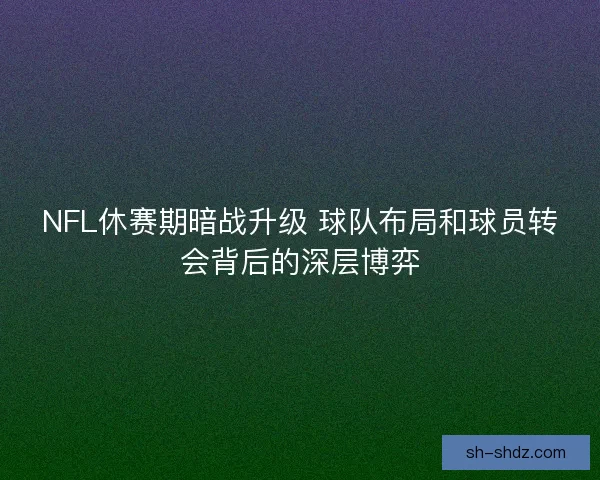 NFL休赛期暗战升级 球队布局和球员转会背后的深层博弈 NFL休赛期暗战升级 球队布局和球员转会背后的深层博弈