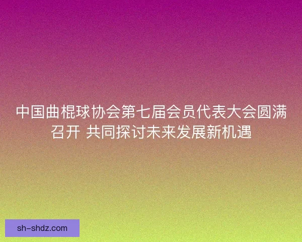 中国曲棍球协会第七届会员代表大会圆满召开 共同探讨未来发展新机遇