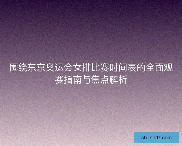 围绕东京奥运会女排比赛时间表的全面观赛指南与焦点解析 围绕东京奥运会女排比赛时间表的全面观赛指南与焦点解析