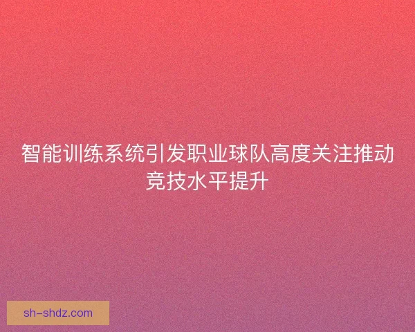 智能训练系统引发职业球队高度关注推动竞技水平提升 智能训练系统引发职业球队高度关注推动竞技水平提升