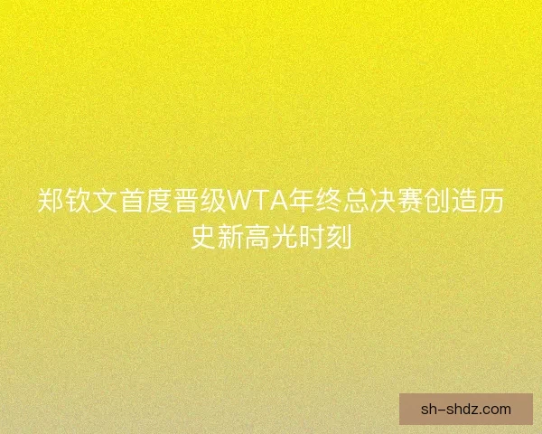 郑钦文首度晋级WTA年终总决赛创造历史新高光时刻 郑钦文首度晋级WTA年终总决赛创造历史新高光时刻