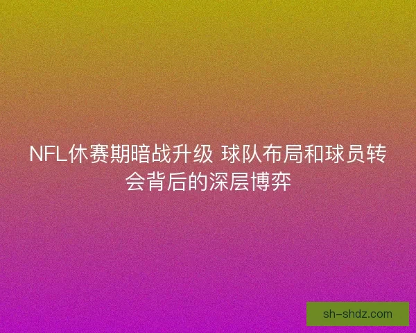 NFL休赛期暗战升级 球队布局和球员转会背后的深层博弈 NFL休赛期暗战升级 球队布局和球员转会背后的深层博弈