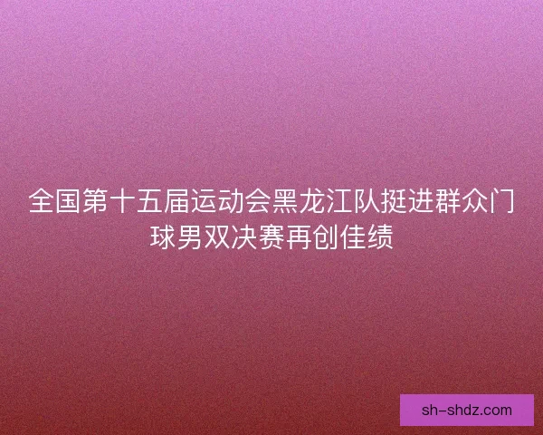 全国第十五届运动会黑龙江队挺进群众门球男双决赛再创佳绩 全国第十五届运动会黑龙江队挺进群众门球男双决赛再创佳绩
