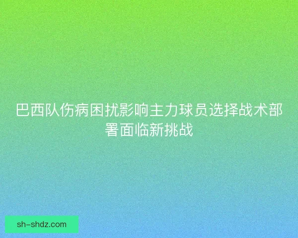巴西队伤病困扰影响主力球员选择战术部署面临新挑战