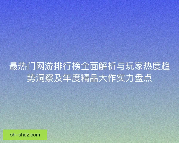 最热门网游排行榜全面解析与玩家热度趋势洞察及年度精品大作实力盘点