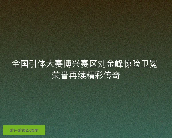 全国引体大赛博兴赛区刘金峰惊险卫冕 荣誉再续精彩传奇 全国引体大赛博兴赛区刘金峰惊险卫冕 荣誉再续精彩传奇