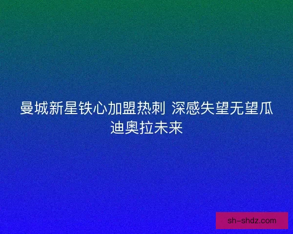 曼城新星铁心加盟热刺 深感失望无望瓜迪奥拉未来