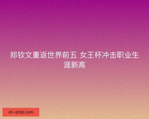 郑钦文重返世界前五 女王杯冲击职业生涯新高