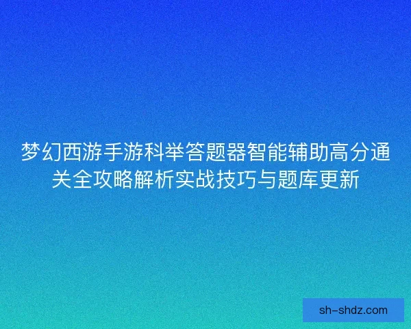 梦幻西游手游科举答题器智能辅助高分通关全攻略解析实战技巧与题库更新 梦幻西游手游科举答题器智能辅助高分通关全攻略解析实战技巧与题库更新