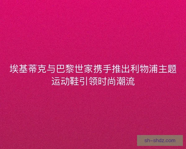埃基蒂克与巴黎世家携手推出利物浦主题运动鞋引领时尚潮流 埃基蒂克与巴黎世家携手推出利物浦主题运动鞋引领时尚潮流