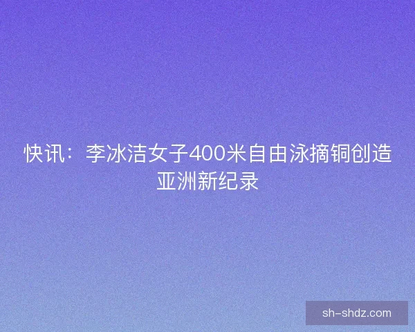快讯：李冰洁女子400米自由泳摘铜创造亚洲新纪录